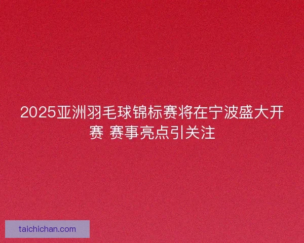2025亚洲羽毛球锦标赛将在宁波盛大开赛 赛事亮点引关注