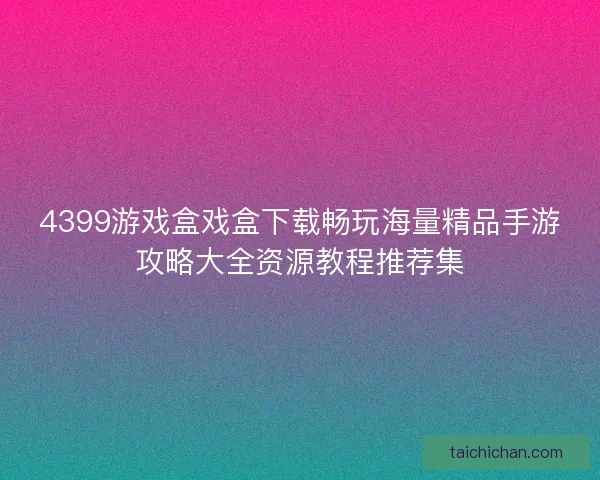 4399游戏盒戏盒下载畅玩海量精品手游攻略大全资源教程推荐集