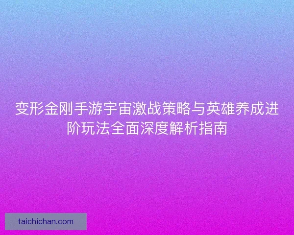 变形金刚手游宇宙激战策略与英雄养成进阶玩法全面深度解析指南