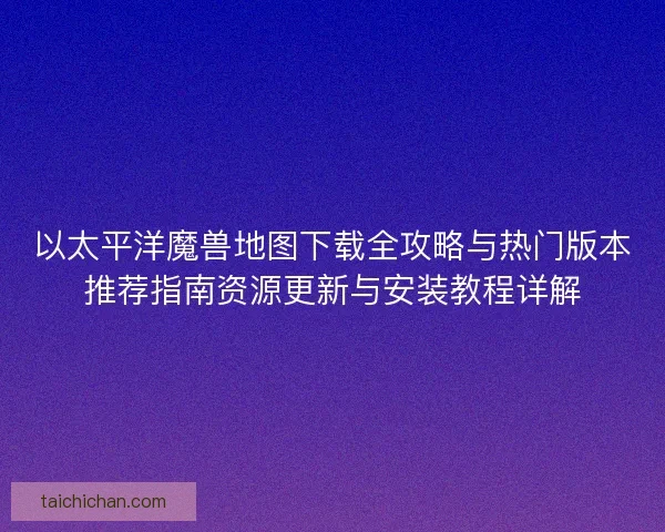 以太平洋魔兽地图下载全攻略与热门版本推荐指南资源更新与安装教程详解