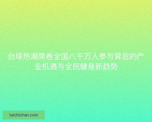 台球热潮席卷全国八千万人参与背后的产业机遇与全民健身新趋势