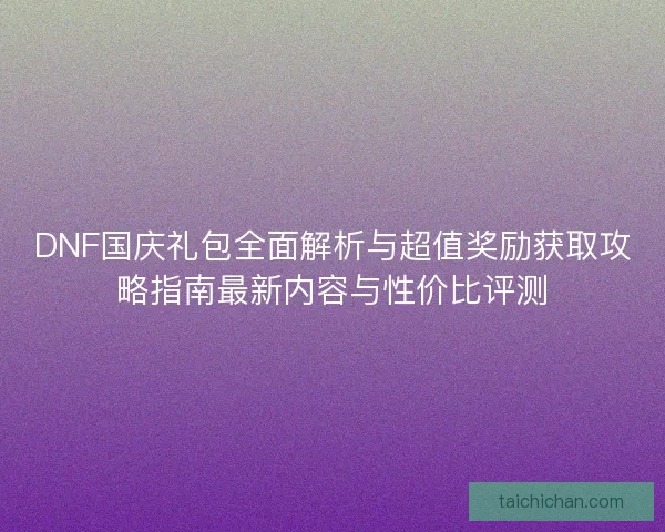 DNF国庆礼包全面解析与超值奖励获取攻略指南最新内容与性价比评测