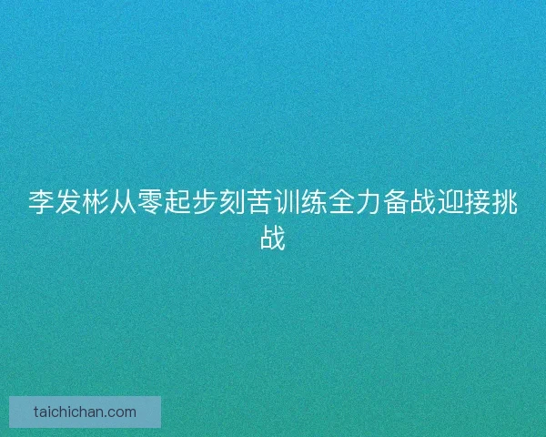 李发彬从零起步刻苦训练全力备战迎接挑战