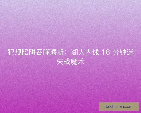 犯规陷阱吞噬海斯：湖人内线 18 分钟迷失战魔术