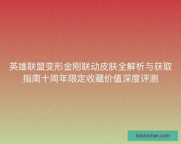 英雄联盟变形金刚联动皮肤全解析与获取指南十周年限定收藏价值深度评测