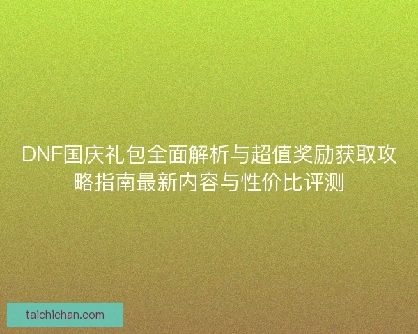 DNF国庆礼包全面解析与超值奖励获取攻略指南最新内容与性价比评测