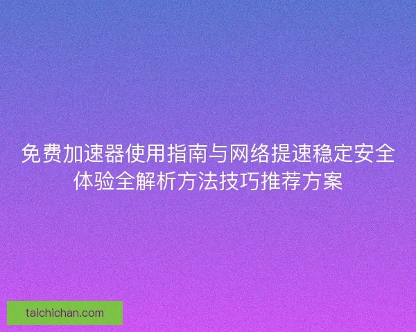 免费加速器使用指南与网络提速稳定安全体验全解析方法技巧推荐方案
